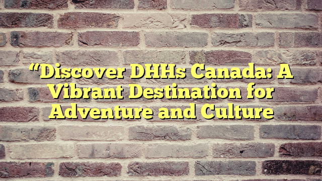 “Discover DHHs Canada: A Vibrant Destination for Adventure and Culture