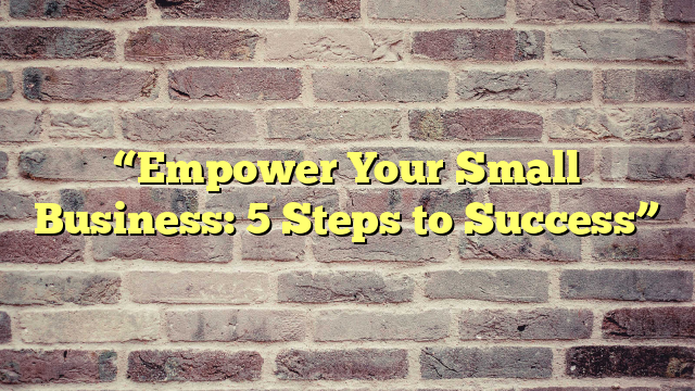 “Empower Your Small Business: 5 Steps to Success”