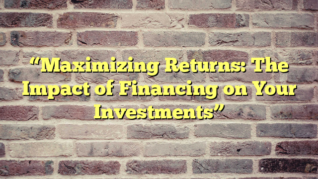 “Maximizing Returns: The Impact of Financing on Your Investments”