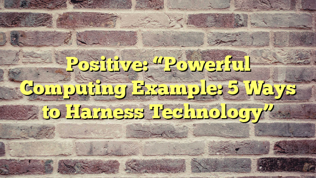 Positive: “Powerful Computing Example: 5 Ways to Harness Technology”