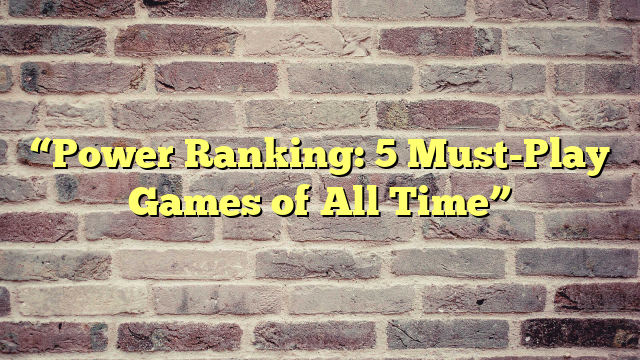 “Power Ranking: 5 Must-Play Games of All Time”