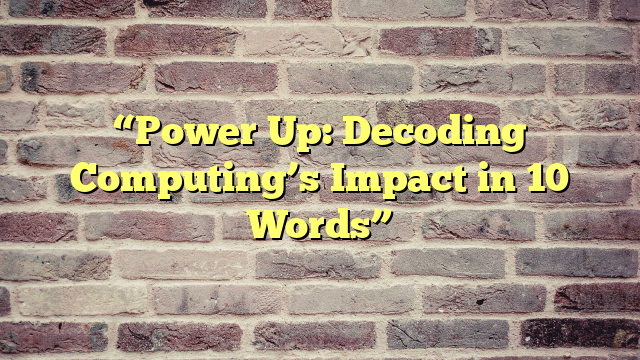 “Power Up: Decoding Computing’s Impact in 10 Words”