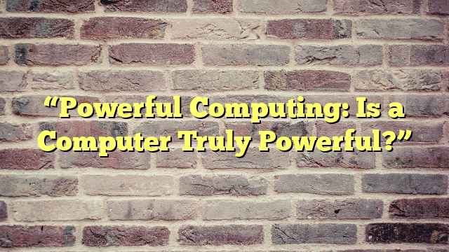 “Powerful Computing: Is a Computer Truly Powerful?”