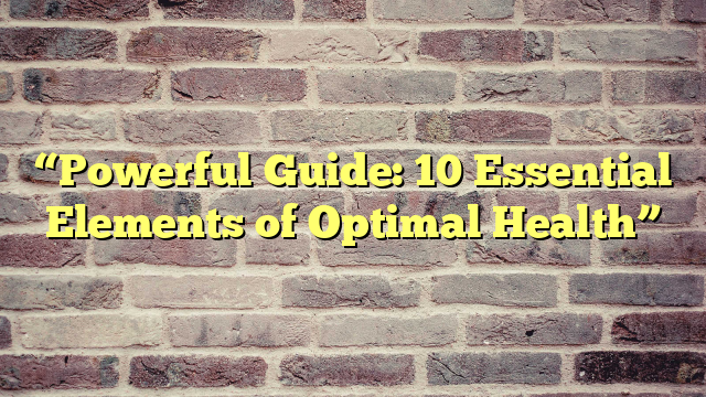 “Powerful Guide: 10 Essential Elements of Optimal Health”
