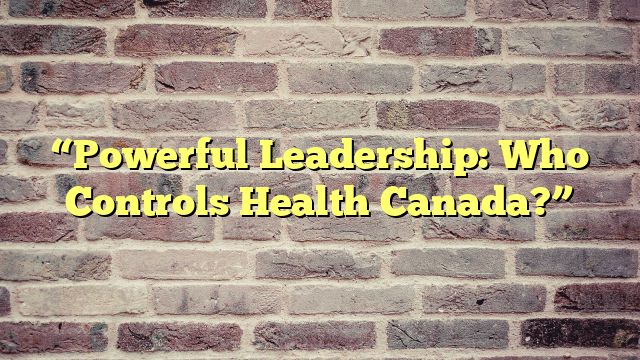 “Powerful Leadership: Who Controls Health Canada?”