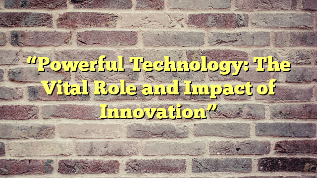 “Powerful Technology: The Vital Role and Impact of Innovation”