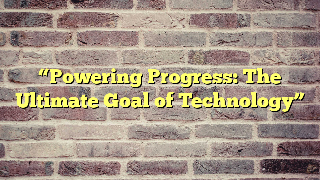 “Powering Progress: The Ultimate Goal of Technology”