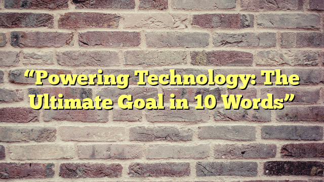 “Powering Technology: The Ultimate Goal in 10 Words”