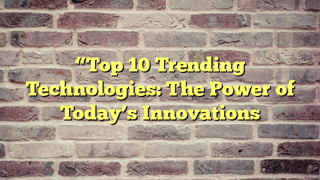 “Top 10 Trending Technologies: The Power of Today’s Innovations