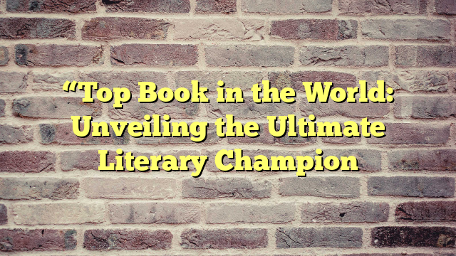 “Top Book in the World: Unveiling the Ultimate Literary Champion