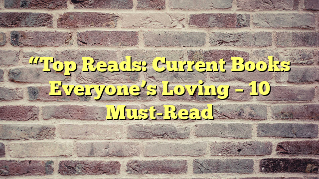 “Top Reads: Current Books Everyone’s Loving – 10 Must-Read