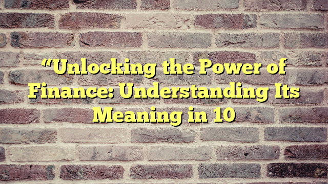 “Unlocking the Power of Finance: Understanding Its Meaning in 10