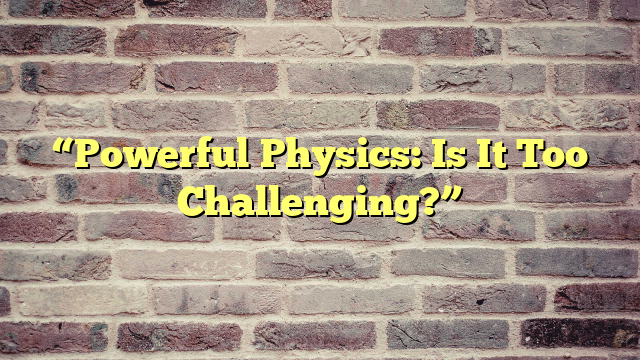 “Powerful Physics: Is It Too Challenging?”