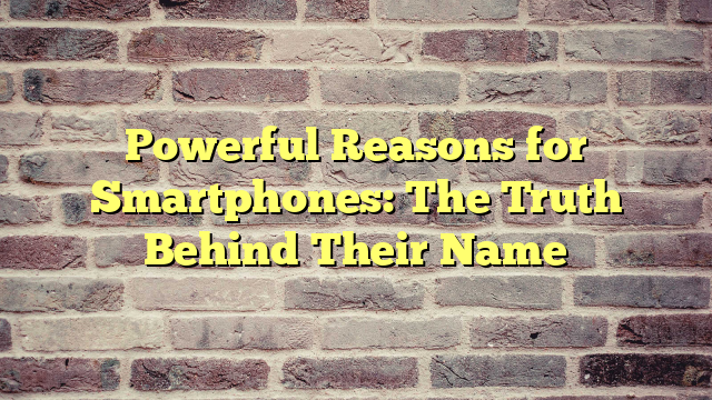 Powerful Reasons for Smartphones: The Truth Behind Their Name
