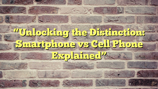 “Unlocking the Distinction: Smartphone vs Cell Phone Explained”